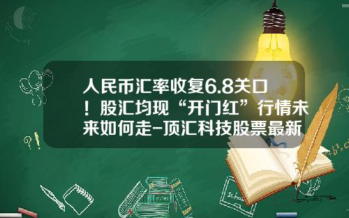 人民币汇率收复6.8关口！股汇均现“开门红”行情未来如何走-顶汇科技股票最新资讯