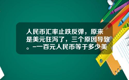 人民币汇率止跌反弹，原来是美元狂泻了，三个原因导致。-一百元人民币等于多少美元