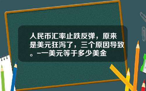 人民币汇率止跌反弹,原来是美元狂泻了,三个原因导致。-一美元等于多少美金 人民币汇率止跌反弹,原来是美元狂泻了,三个原因导致。-一美元等于多少美金