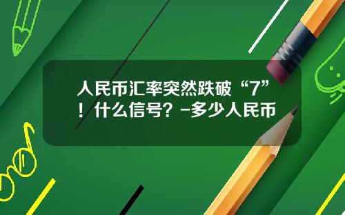 人民币汇率突然跌破“7”！什么信号？-多少人民币