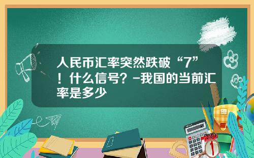 人民币汇率突然跌破“7”！什么信号？-我国的当前汇率是多少