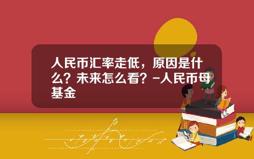 人民币汇率走低，原因是什么？未来怎么看？-人民币母基金
