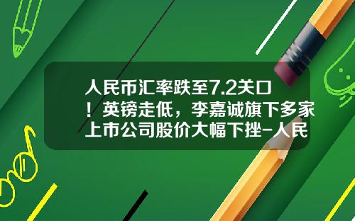 人民币汇率跌至7.2关口！英镑走低，李嘉诚旗下多家上市公司股价大幅下挫-人民币对英磅汇率最低时是多少
