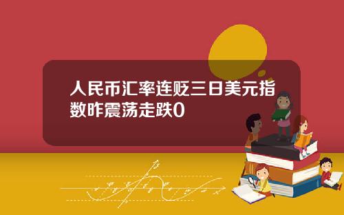 人民币汇率连贬三日美元指数昨震荡走跌0