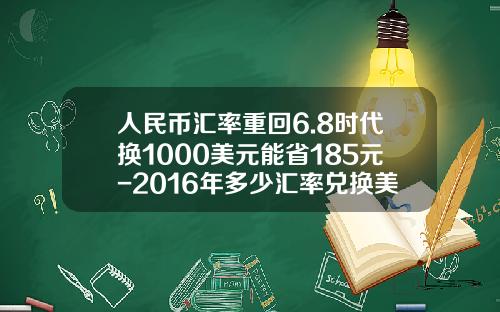 人民币汇率重回6.8时代换1000美元能省185元-2016年多少汇率兑换美元合适