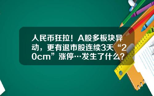 人民币狂拉！A股多板块异动，更有退市股连续3天“20cm”涨停…发生了什么？-东莞股票资讯网站