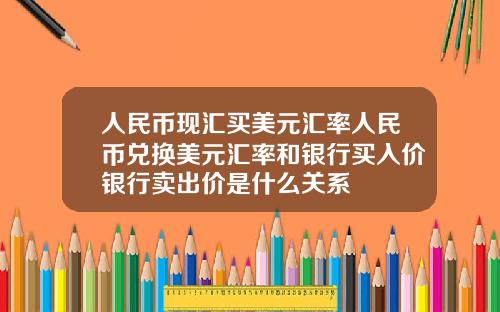 人民币现汇买美元汇率人民币兑换美元汇率和银行买入价银行卖出价是什么关系