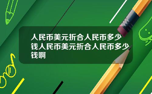 人民币美元折合人民币多少钱人民币美元折合人民币多少钱啊