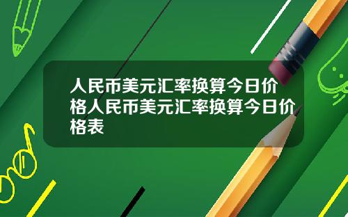 人民币美元汇率换算今日价格人民币美元汇率换算今日价格表