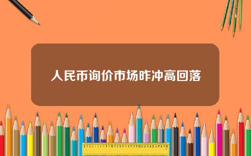 人民币询价市场昨冲高回落