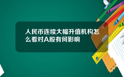 人民币连续大幅升值机构怎么看对A股有何影响