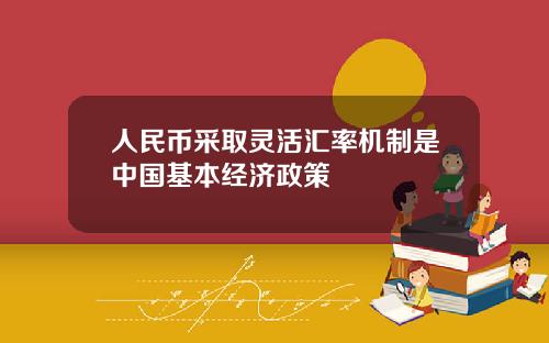 人民币采取灵活汇率机制是中国基本经济政策