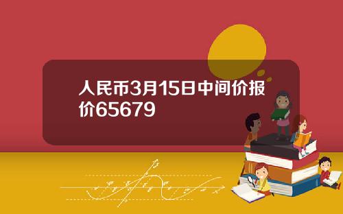 人民币3月15日中间价报价65679
