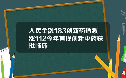 人民金融183创新药指数涨112今年首现创新中药获批临床