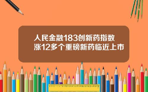人民金融183创新药指数涨12多个重磅新药临近上市
