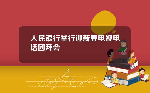 人民银行举行迎新春电视电话团拜会