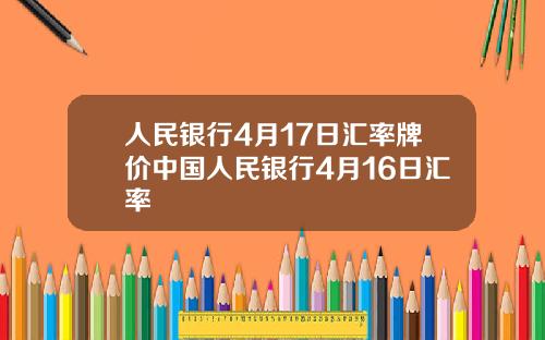 人民银行4月17日汇率牌价中国人民银行4月16日汇率