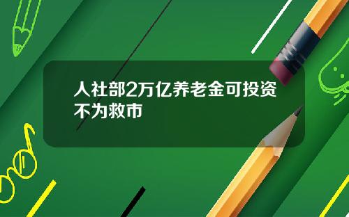人社部2万亿养老金可投资不为救市