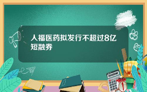 人福医药拟发行不超过8亿短融券
