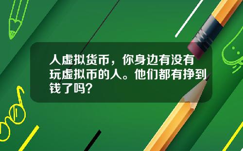 人虚拟货币，你身边有没有玩虚拟币的人。他们都有挣到钱了吗？