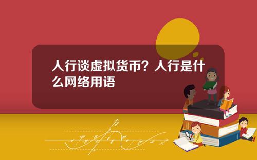 人行谈虚拟货币？人行是什么网络用语