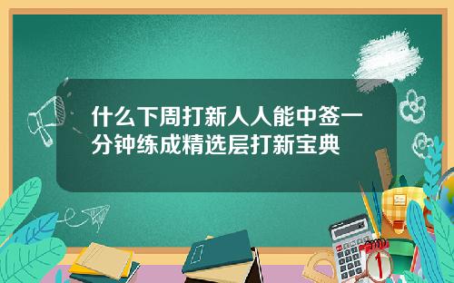 什么下周打新人人能中签一分钟练成精选层打新宝典