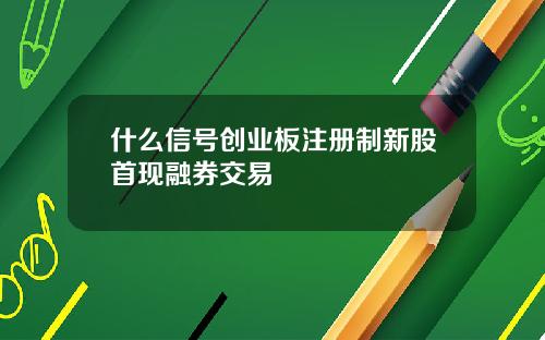 什么信号创业板注册制新股首现融券交易