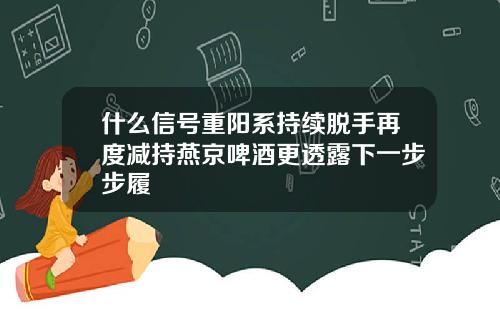 什么信号重阳系持续脱手再度减持燕京啤酒更透露下一步步履