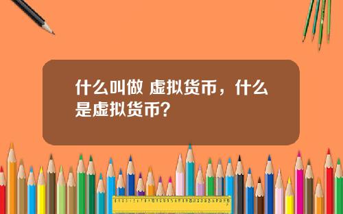 什么叫做 虚拟货币，什么是虚拟货币？