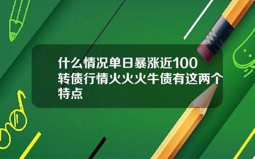 什么情况单日暴涨近100转债行情火火火牛债有这两个特点