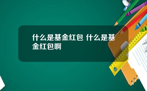什么是基金红包 什么是基金红包啊