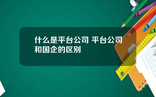 什么是平台公司 平台公司和国企的区别