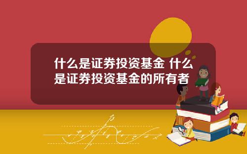 什么是证券投资基金 什么是证券投资基金的所有者