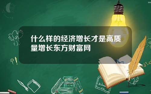 什么样的经济增长才是高质量增长东方财富网