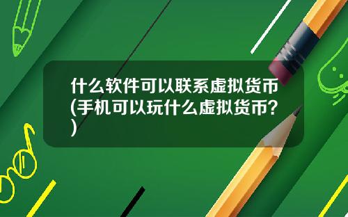 什么软件可以联系虚拟货币(手机可以玩什么虚拟货币？)