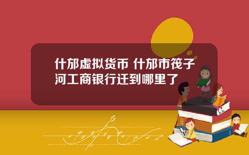 什邡虚拟货币 什邡市筏子河工商银行迁到哪里了