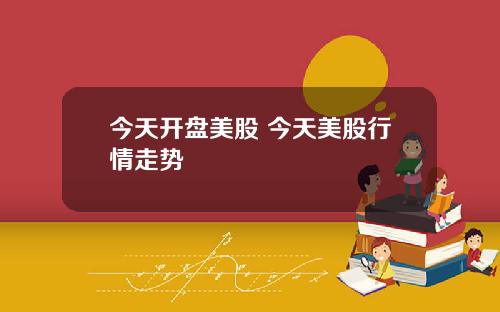 今天开盘美股 今天美股行情走势