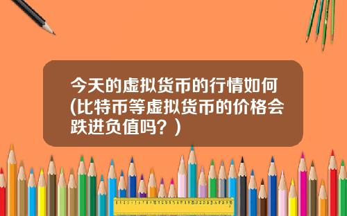 今天的虚拟货币的行情如何(比特币等虚拟货币的价格会跌进负值吗？)