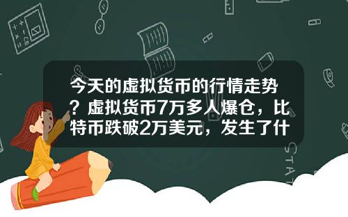 今天的虚拟货币的行情走势？虚拟货币7万多人爆仓，比特币跌破2万美元，发生了什么？