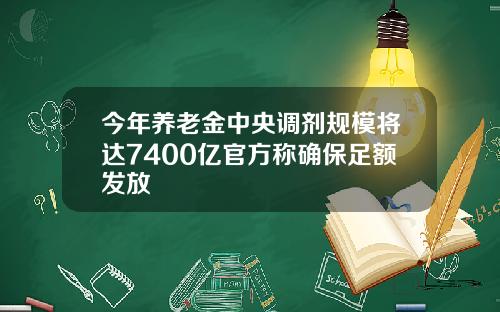 今年养老金中央调剂规模将达7400亿官方称确保足额发放