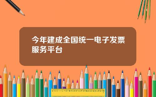 今年建成全国统一电子发票服务平台
