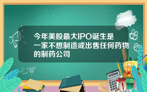 今年美股最大IPO诞生是一家不想制造或出售任何药物的制药公司