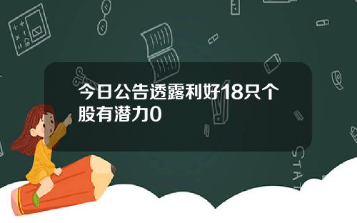 今日公告透露利好18只个股有潜力0