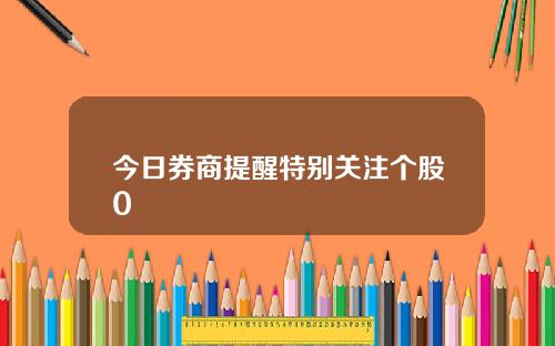 今日券商提醒特别关注个股0