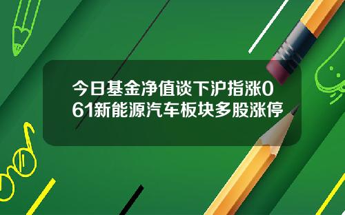 今日基金净值谈下沪指涨061新能源汽车板块多股涨停