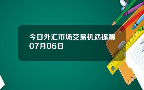 今日外汇市场交易机遇提醒07月06日