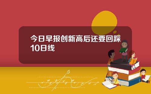 今日早报创新高后还要回踩10日线