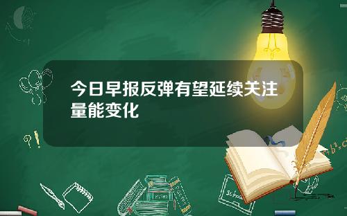 今日早报反弹有望延续关注量能变化