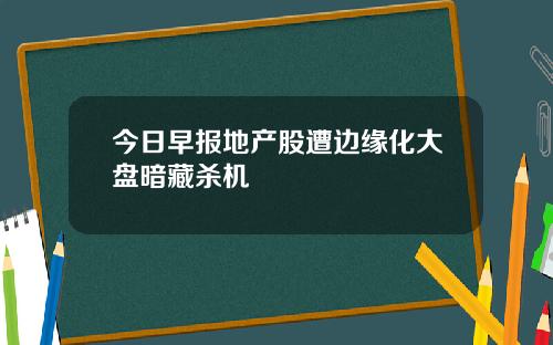 今日早报地产股遭边缘化大盘暗藏杀机