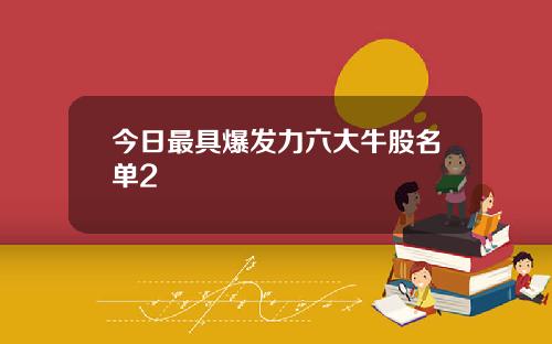 今日最具爆发力六大牛股名单2